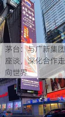 茅台：与广新集团座谈，深化合作走向世界