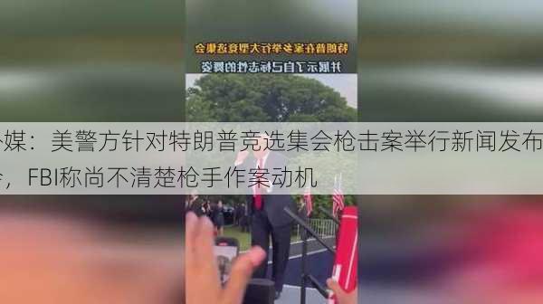 外媒：美警方针对特朗普竞选集会枪击案举行新闻发布会，FBI称尚不清楚枪手作案动机