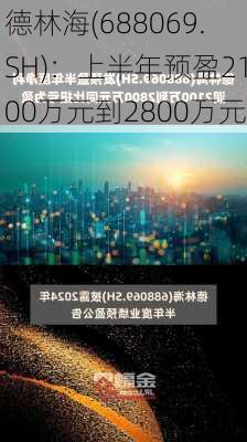 德林海(688069.SH)：上半年预盈2100万元到2800万元