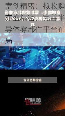 富创精密：拟收购亦盛精密，完善半导体零部件平台布局