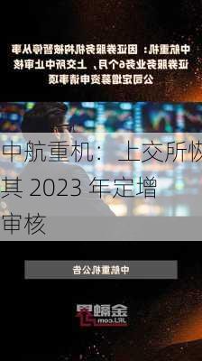 中航重机：上交所恢复其 2023 年定增审核