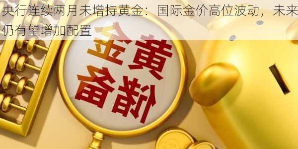 央行连续两月未增持黄金：国际金价高位波动，未来仍有望增加配置