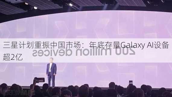 三星计划重振中国市场：年底存量Galaxy AI设备超2亿