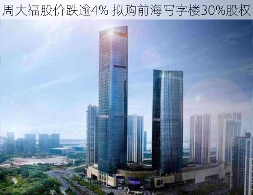 周大福股价跌逾4% 拟购前海写字楼30%股权