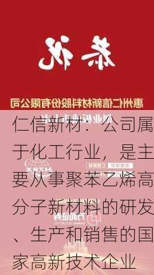 仁信新材：公司属于化工行业，是主要从事聚苯乙烯高分子新材料的研发、生产和销售的国家高新技术企业