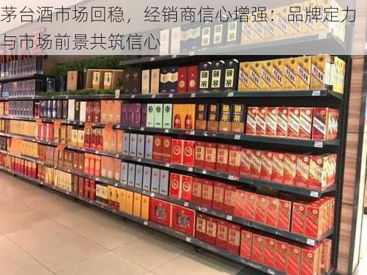 茅台酒市场回稳，经销商信心增强：品牌定力与市场前景共筑信心