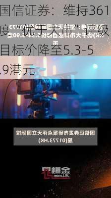 国信证券：维持361度“优于大市”评级 目标价降至5.3-5.9港元