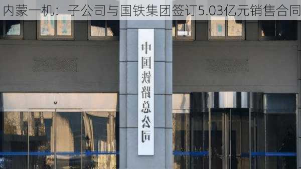 内蒙一机：子公司与国铁集团签订5.03亿元销售合同