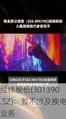 经纬股份(301390.SZ)：暂不涉及换电业务