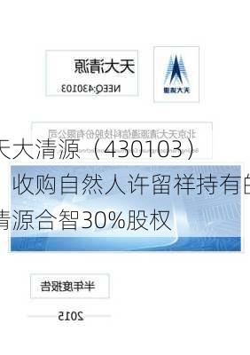 天大清源（430103）：收购自然人许留祥持有的清源合智30%股权