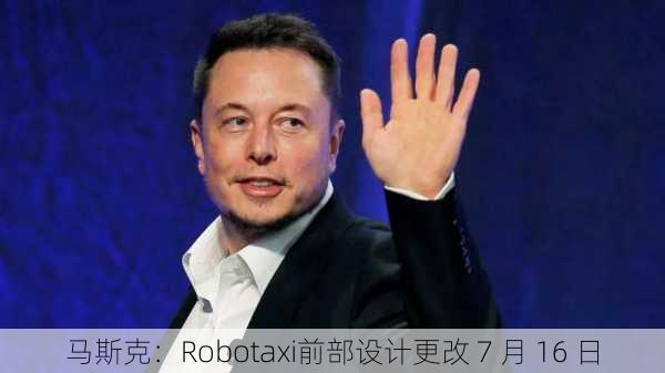 马斯克：Robotaxi前部设计更改 7 月 16 日