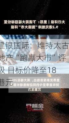 建银国际：维持太古地产“跑赢大市”评级 目标价降至18港元