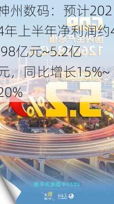 神州数码：预计2024年上半年净利润约4.98亿元~5.2亿元，同比增长15%~20%