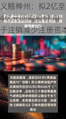 义翘神州：拟2亿至4亿元回购股份 用于注销减少注册资本