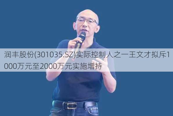 润丰股份(301035.SZ)实际控制人之一王文才拟斥1000万元至2000万元实施增持