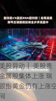 美股异动｜ 美股贵金属股集体上涨 瑞银指黄金仍有上涨空间