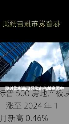 标普 500 房地产板块：涨至 2024 年 1 月新高 0.46%