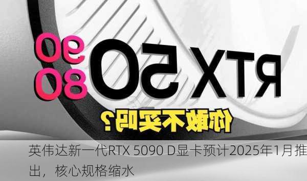 英伟达新一代RTX 5090 D显卡预计2025年1月推出，核心规格缩水