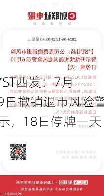 *ST西发：7月19日撤销退市风险警示，18日停牌一天