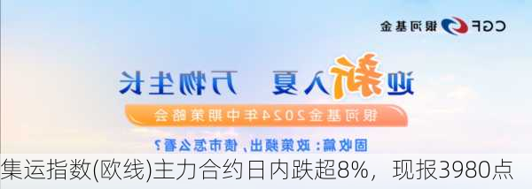 集运指数(欧线)主力合约日内跌超8%，现报3980点