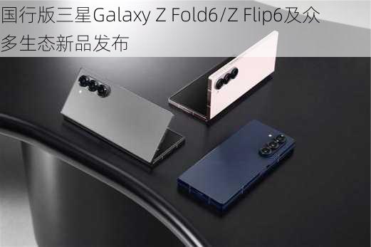 国行版三星Galaxy Z Fold6/Z Flip6及众多生态新品发布