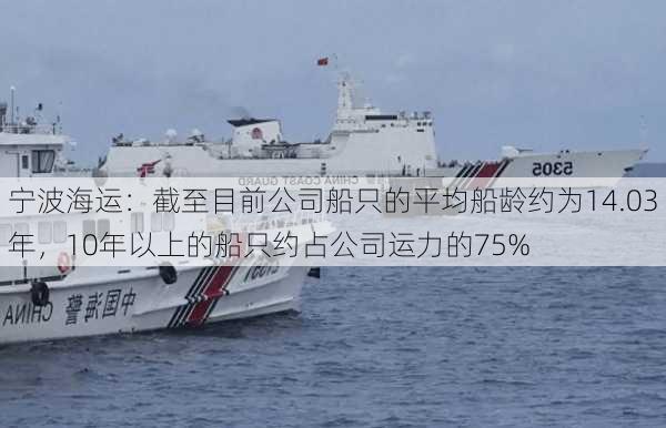 宁波海运：截至目前公司船只的平均船龄约为14.03年，10年以上的船只约占公司运力的75%