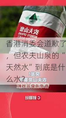 香港消委会道歉了，但农夫山泉的“天然水”到底是什么水？