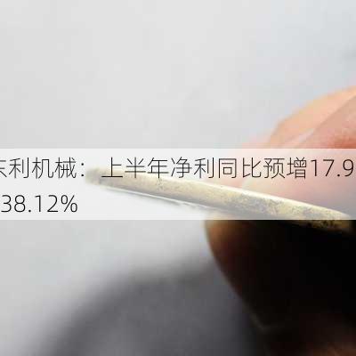 东利机械：上半年净利同比预增17.9%―38.12%