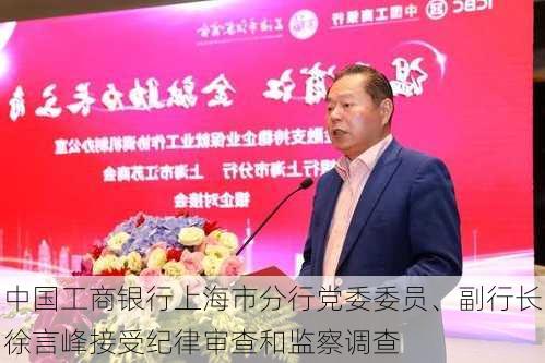 中国工商银行上海市分行党委委员、副行长徐言峰接受纪律审查和监察调查