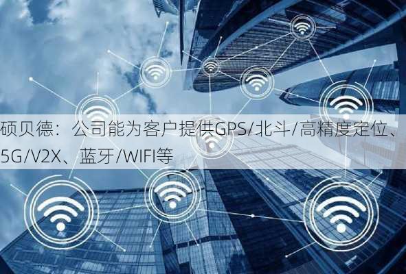 硕贝德：公司能为客户提供GPS/北斗/高精度定位、LTE/5G/V2X、蓝牙/WIFI等