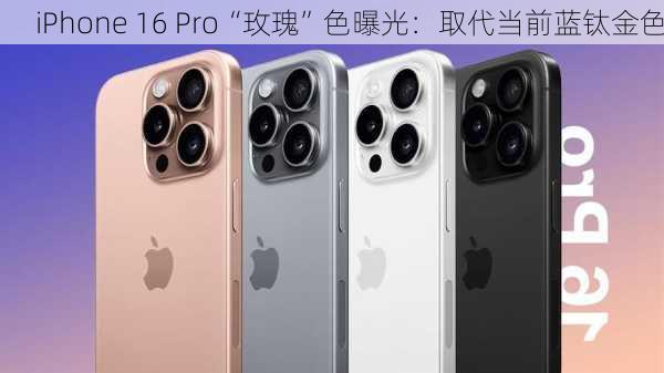 iPhone 16 Pro“玫瑰”色曝光：取代当前蓝钛金色