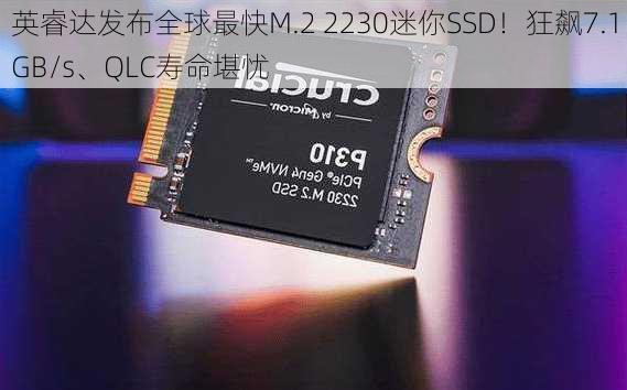 英睿达发布全球最快M.2 2230迷你SSD！狂飙7.1GB/s、QLC寿命堪忧