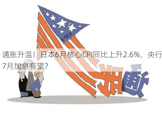 通胀升温！日本6月核心CPI同比上升2.6%，央行7月加息有望？