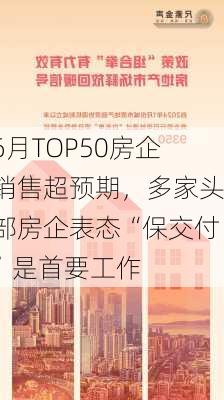 6月TOP50房企销售超预期，多家头部房企表态“保交付”是首要工作