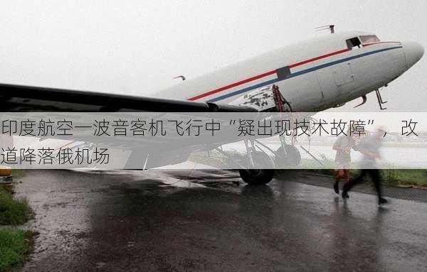 印度航空一波音客机飞行中“疑出现技术故障”，改道降落俄机场