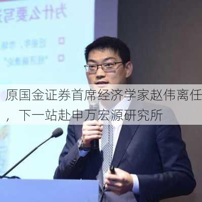 原国金证券首席经济学家赵伟离任，下一站赴申万宏源研究所