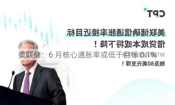 美联储：6 月核心通胀率或低于目标 0.1%