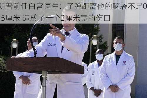 特朗普前任白宫医生：子弹距离他的脑袋不足0.635厘米 造成了一个2厘米宽的伤口