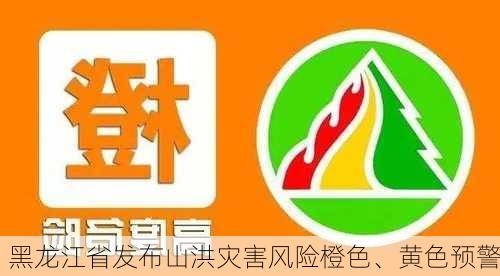 黑龙江省发布山洪灾害风险橙色、黄色预警