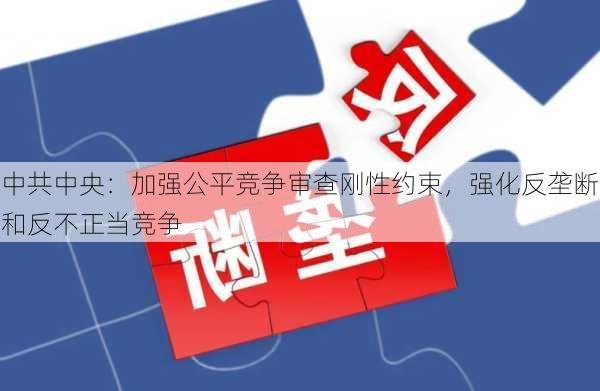 中共中央：加强公平竞争审查刚性约束，强化反垄断和反不正当竞争