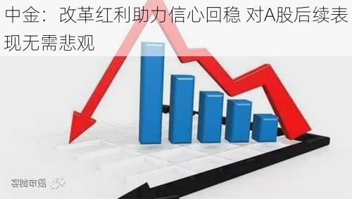 中金：改革红利助力信心回稳 对A股后续表现无需悲观