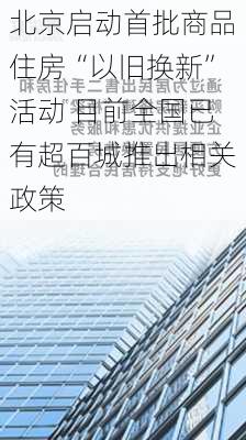 北京启动首批商品住房“以旧换新”活动 目前全国已有超百城推出相关政策