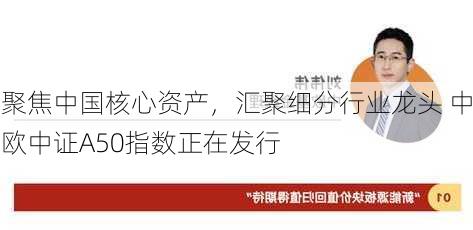 聚焦中国核心资产，汇聚细分行业龙头 中欧中证A50指数正在发行