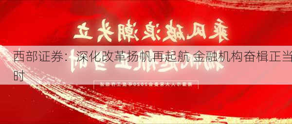 西部证券：深化改革扬帆再起航 金融机构奋楫正当时