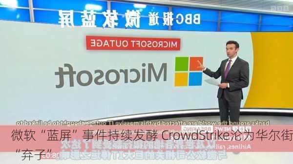 微软“蓝屏”事件持续发酵 CrowdStrike沦为华尔街“弃子”