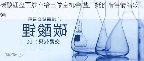 碳酸锂盘面炒作给出做空机会 盐厂挺价惜售情绪较强