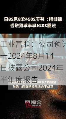 工业富联：公司预计将于2024年8月14日披露公司2024年半年度报告