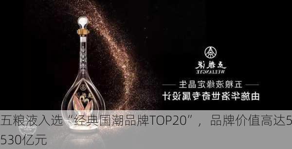 五粮液入选“经典国潮品牌TOP20”，品牌价值高达5530亿元