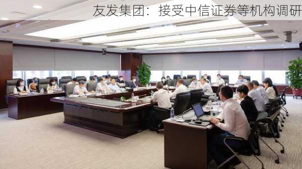 友发集团：接受中信证券等机构调研