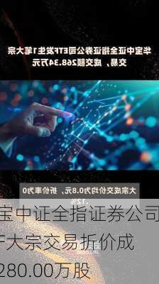 华宝中证全指证券公司ETF大宗交易折价成交280.00万股